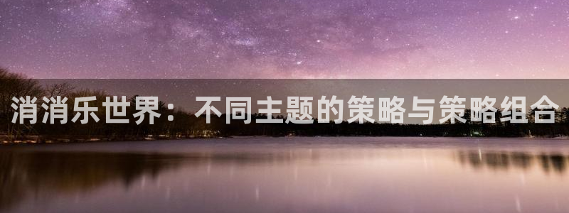 杏悦平台可靠吗可信吗：消消乐世界：不同主题的策略与策略组合