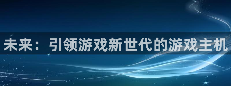 杏悦主管：未来：引领游戏新世代的游戏主机