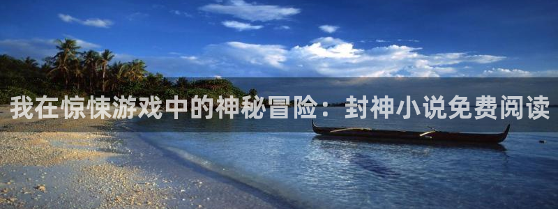 杏悦登录网址：我在惊悚游戏中的神秘冒险：封神小说免费阅读