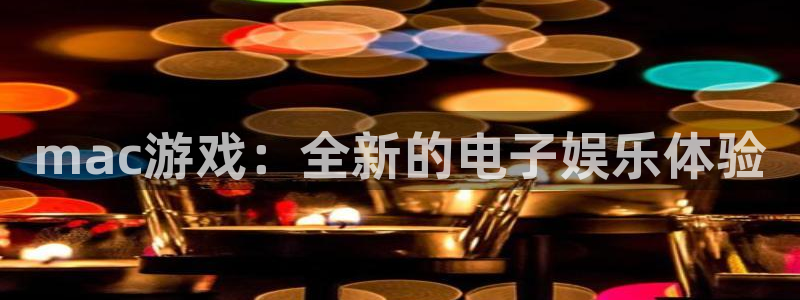 杏悦 -首选推荐平台：mac游戏：全新的电子娱乐体验
