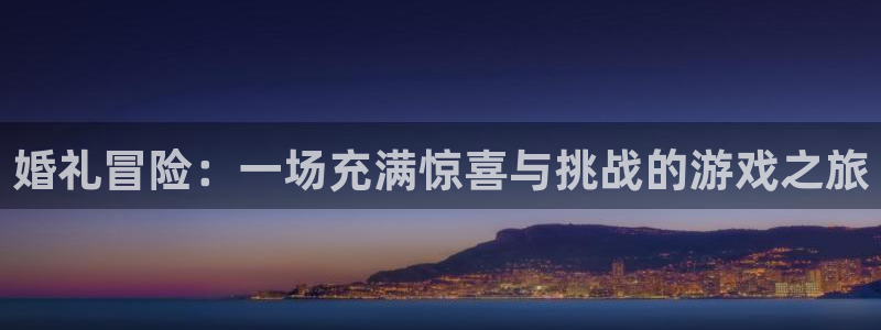 杏悦平台注册流程：婚礼冒险：一场充满惊喜与挑战的游戏之旅