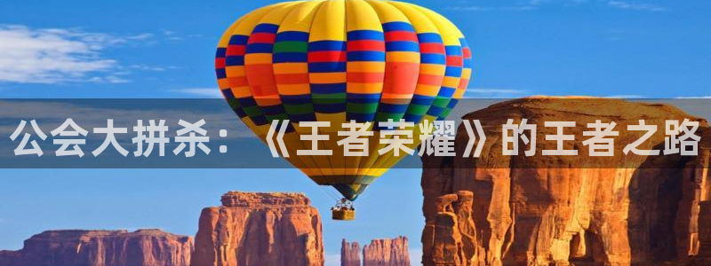 杏悦娱乐注册账号：公会大拼杀：《王者荣耀》的王者之路