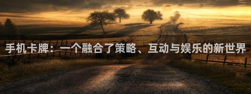 杏悦娱乐注册地址在哪里查询：手机卡牌：一个融合了策略、互动与