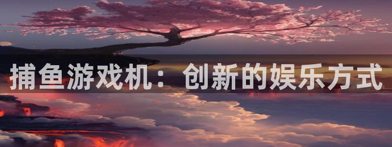 杏悦平台招商电话：捕鱼游戏机：创新的娱乐方式