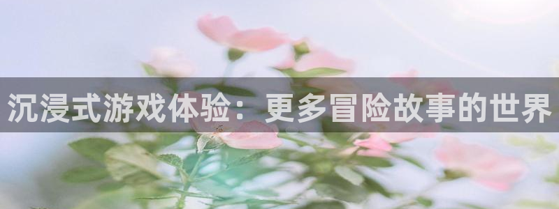 杏悦登录注册：沉浸式游戏体验：更多冒险故事的世界