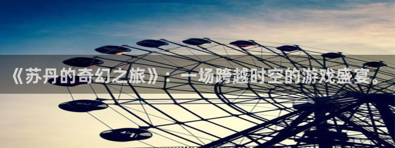 杏悦登录入口：《苏丹的奇幻之旅》：一场跨越时空的游戏盛宴。