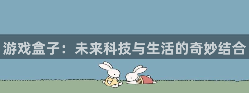 杏悦平台官网注册：游戏盒子：未来科技与生活的奇妙结合