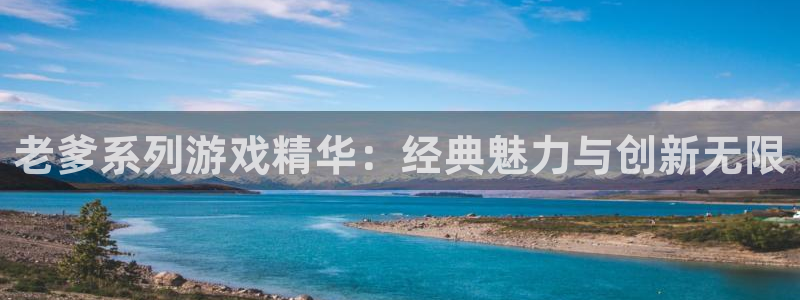 杏悦娱乐注册地址在哪里查询：老爹系列游戏精华：经典魅力与创新