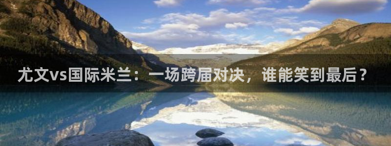 黑白体育直播 app：尤文vs国际米兰：一场跨届对决，谁能笑到最后？