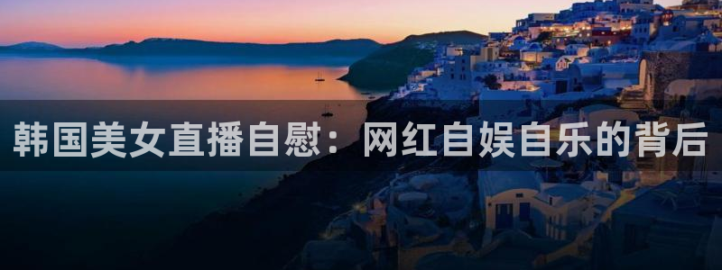 黑白直播nba免费观看篮球下载：韩国美女直播自慰：网红自娱自乐的背后