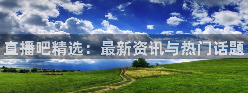 黑白体育直播114：直播吧精选：最新资讯与热门话题